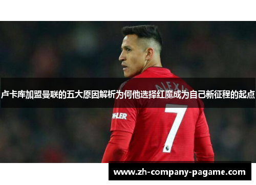 卢卡库加盟曼联的五大原因解析为何他选择红魔成为自己新征程的起点