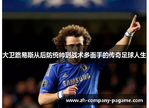 大卫路易斯从后防统帅到战术多面手的传奇足球人生