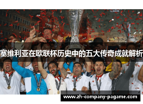 塞维利亚在欧联杯历史中的五大传奇成就解析
