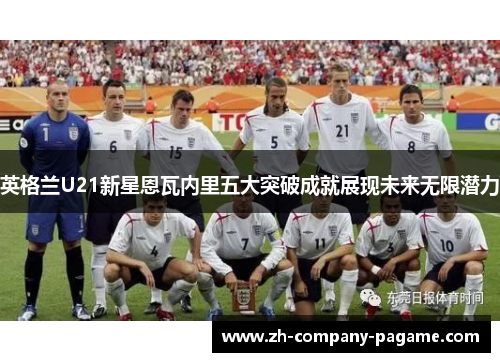 英格兰U21新星恩瓦内里五大突破成就展现未来无限潜力