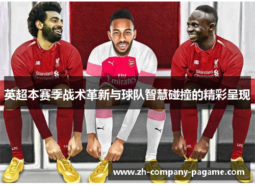 英超本赛季战术革新与球队智慧碰撞的精彩呈现