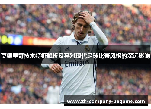 莫德里奇技术特征解析及其对现代足球比赛风格的深远影响