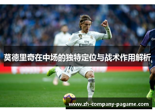 莫德里奇在中场的独特定位与战术作用解析