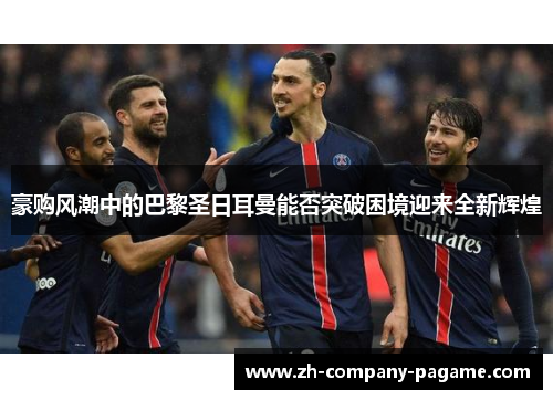 豪购风潮中的巴黎圣日耳曼能否突破困境迎来全新辉煌