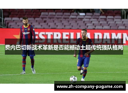 费内巴切新战术革新是否能撼动土超传统强队格局