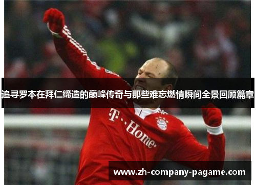 追寻罗本在拜仁缔造的巅峰传奇与那些难忘燃情瞬间全景回顾篇章
