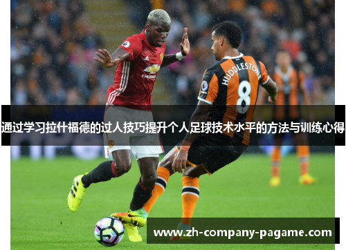 通过学习拉什福德的过人技巧提升个人足球技术水平的方法与训练心得