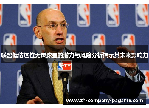 联盟低估这位无畏球星的潜力与风险分析揭示其未来影响力