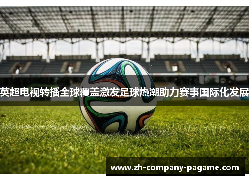 英超电视转播全球覆盖激发足球热潮助力赛事国际化发展