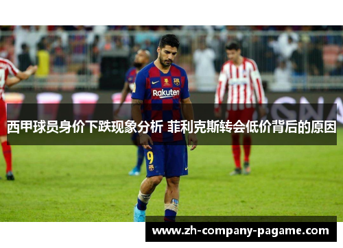 西甲球员身价下跌现象分析 菲利克斯转会低价背后的原因