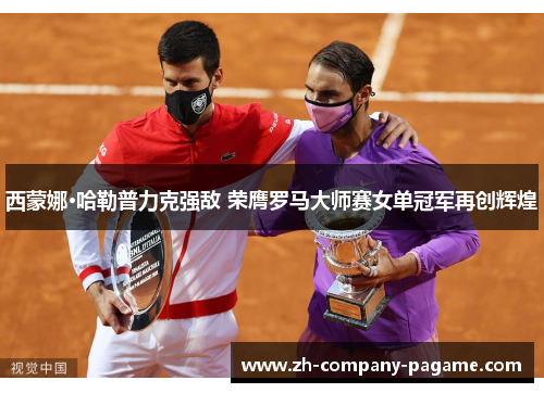 西蒙娜·哈勒普力克强敌 荣膺罗马大师赛女单冠军再创辉煌 西蒙娜·哈勒普力克强敌 荣膺罗马大师赛女单冠军再创辉煌