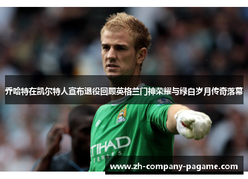 乔哈特在凯尔特人宣布退役回顾英格兰门神荣耀与绿白岁月传奇落幕