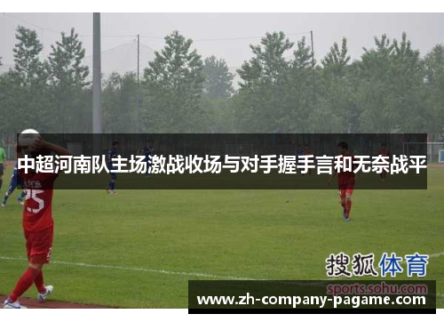 中超河南队主场激战收场与对手握手言和无奈战平