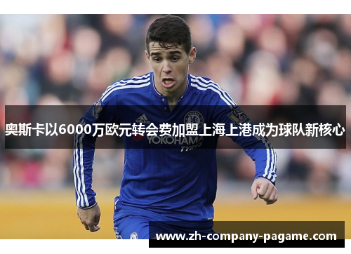 奥斯卡以6000万欧元转会费加盟上海上港成为球队新核心