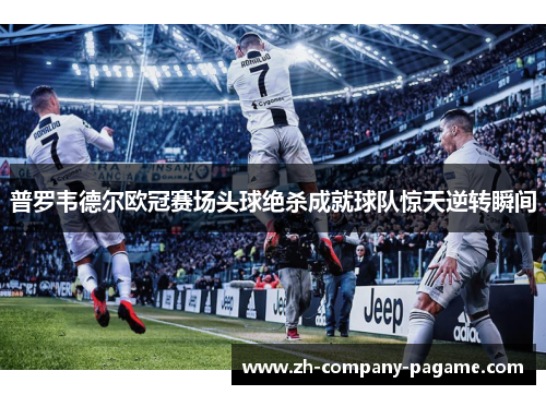 普罗韦德尔欧冠赛场头球绝杀成就球队惊天逆转瞬间