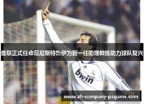 曼联正式任命范尼斯特鲁伊为新一任助理教练助力球队复兴