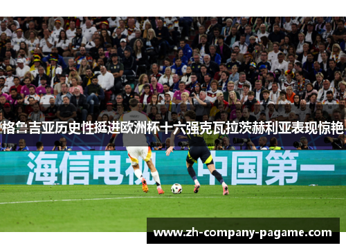 格鲁吉亚历史性挺进欧洲杯十六强克瓦拉茨赫利亚表现惊艳