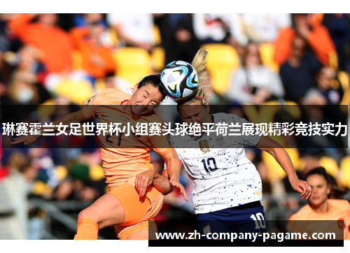 琳赛霍兰女足世界杯小组赛头球绝平荷兰展现精彩竞技实力