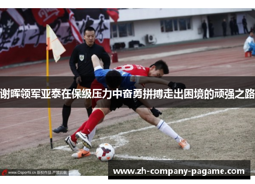 谢晖领军亚泰在保级压力中奋勇拼搏走出困境的顽强之路
