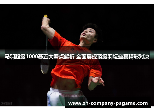 马羽超级1000赛五大看点解析 全面展现顶级羽坛盛宴精彩对决